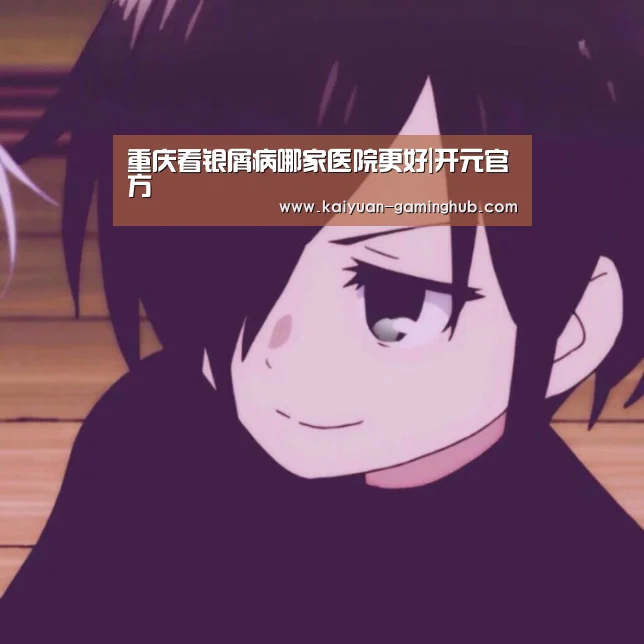 重庆看银屑病哪家医院更好|开元官方(图2) 开元首页