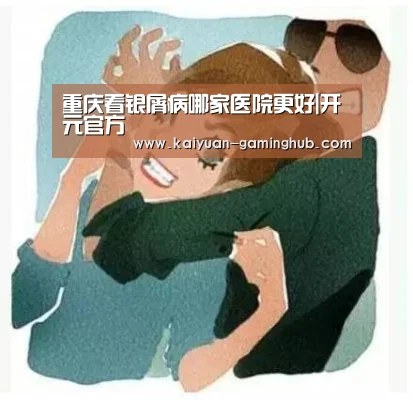 重庆看银屑病哪家医院更好|开元官方(图3) 开元比分