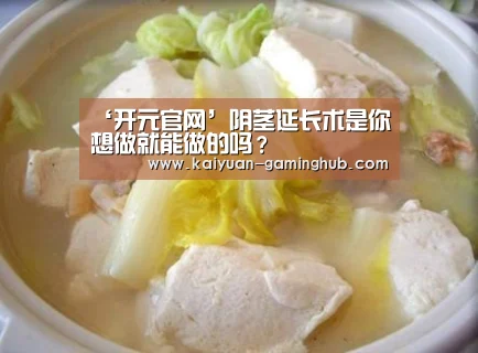 ‘开元官网’阴茎延长术是你想做就能做的吗?(图3) 开元官网