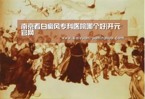 南京看白癜风专科医院哪个好|开元官网(图1) 开元首页