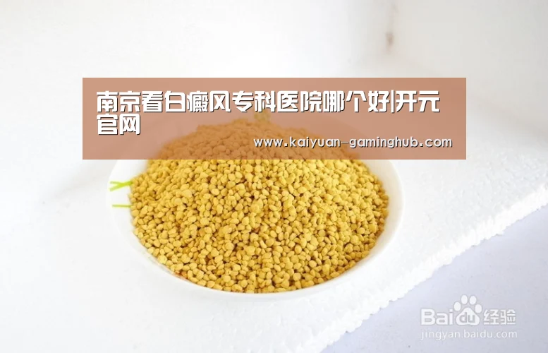 南京看白癜风专科医院哪个好|开元官网(图2) 开元首页