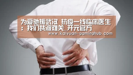 为爱驰援武汉 抗疫一线临床医生:我们共渡难关_开元官方(图2) 开元比分